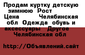 Продам куртку детскую зимнюю! Рост 128-134 › Цена ­ 800 - Челябинская обл. Одежда, обувь и аксессуары » Другое   . Челябинская обл.